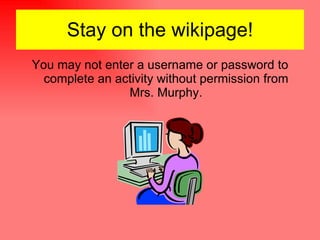 Stay on the wikipage! You may not enter a username or password to complete an activity without permission from Mrs. Murphy. 