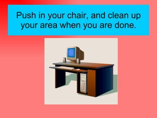 Push in your chair, and clean up your area when you are done. 