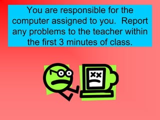 You are responsible for the
computer assigned to you. Report
any problems to the teacher within
   the first 3 minutes of class.
 