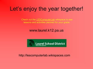 Lets enjoy the year together!
    Check out the LESComputerLab wikispace to see
     lessons and activities planned for your grade.


           www.laurel.k12.pa.us




   http://lescomputerlab.wikispaces.com
 