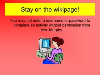 Stay on the wikipage!
You may not enter a username or password to
  complete an activity without permission from
                Mrs. Murphy.
 