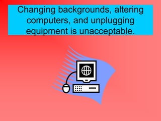 Changing backgrounds, altering
  computers, and unplugging
 equipment is unacceptable.
 
