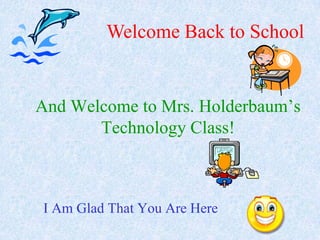 Welcome Back to School And Welcome to Mrs. Holderbaum’sTechnology Class! I Am Glad That You Are Here 