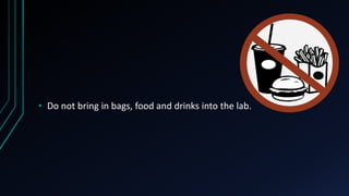 • Do not bring in bags, food and drinks into the lab.
 