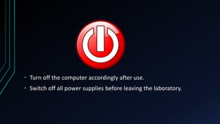 • Turn off the computer accordingly after use.
• Switch off all power supplies before leaving the laboratory.
 