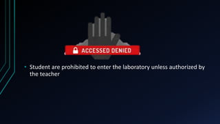 • Student are prohibited to enter the laboratory unless authorized by
the teacher
 