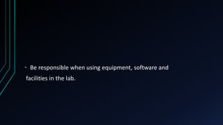 • Be responsible when using equipment, software and
facilities in the lab.
 