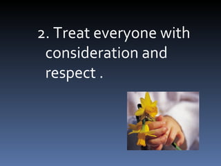 2. Treat everyone with
 consideration and
 respect .
 