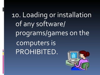 10. Loading or installation
 of any software/
 programs/games on the
 computers is
 PROHIBITED.
 