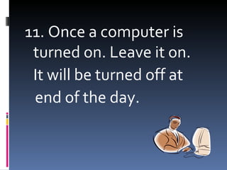 11. Once a computer is
 turned on. Leave it on.
 It will be turned off at
 end of the day.
 