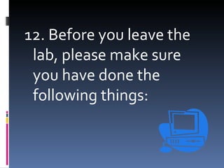 12. Before you leave the
 lab, please make sure
 you have done the
 following things:
 