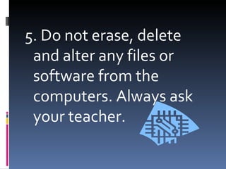 5. Do not erase, delete
 and alter any files or
 software from the
 computers. Always ask
 your teacher.
 