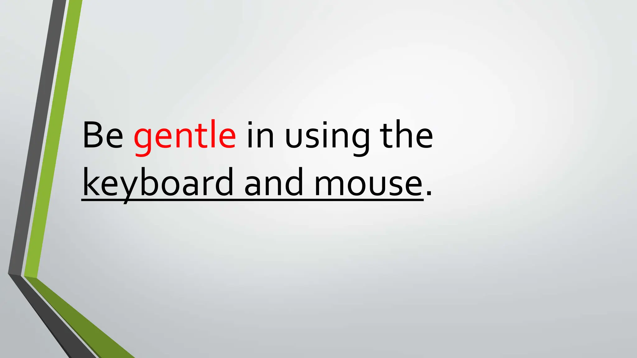 Be gentle in using the
keyboard and mouse.
 