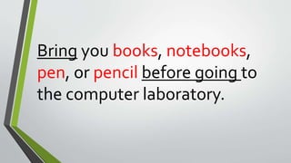 Bring you books, notebooks,
pen, or pencil before going to
the computer laboratory.
 