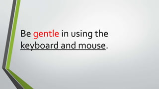 Be gentle in using the
keyboard and mouse.
 