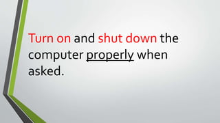 Turn on and shut down the
computer properly when
asked.
 