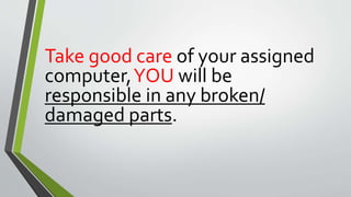 Take good care of your assigned
computer,YOU will be
responsible in any broken/
damaged parts.
 