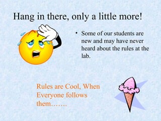 Hang in there, only a little more! Some of our students are new and may have never heard about the rules at the lab. Rules are Cool, When Everyone follows them……. 