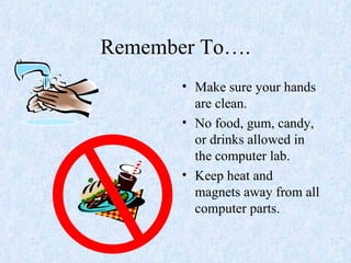 Remember To…. Make sure your hands are clean. No food, gum, candy, or drinks allowed in the computer lab. Keep heat and magnets away from all computer parts. 