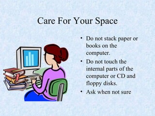 Care For Your Space Do not stack paper or books on the computer. Do not touch the internal parts of the computer or CD and floppy disks. Ask when not sure 