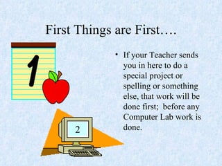 First Things are First…. If your Teacher sends you in here to do a special project or spelling or something else, that work will be done first;  before any Computer Lab work is done.  2 