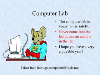 Computer Lab The computer lab is yours to use safely. Never come into the lab unless an adult is in the lab. I hope you have a very enjoyable year! Taken from http://go.computerlab4kids.net/ 