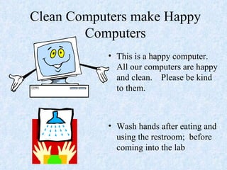 Clean Computers make Happy Computers This is a happy computer.  All our computers are happy and clean.  Please be kind to them. Wash hands after eating and using the restroom;  before coming into the lab 