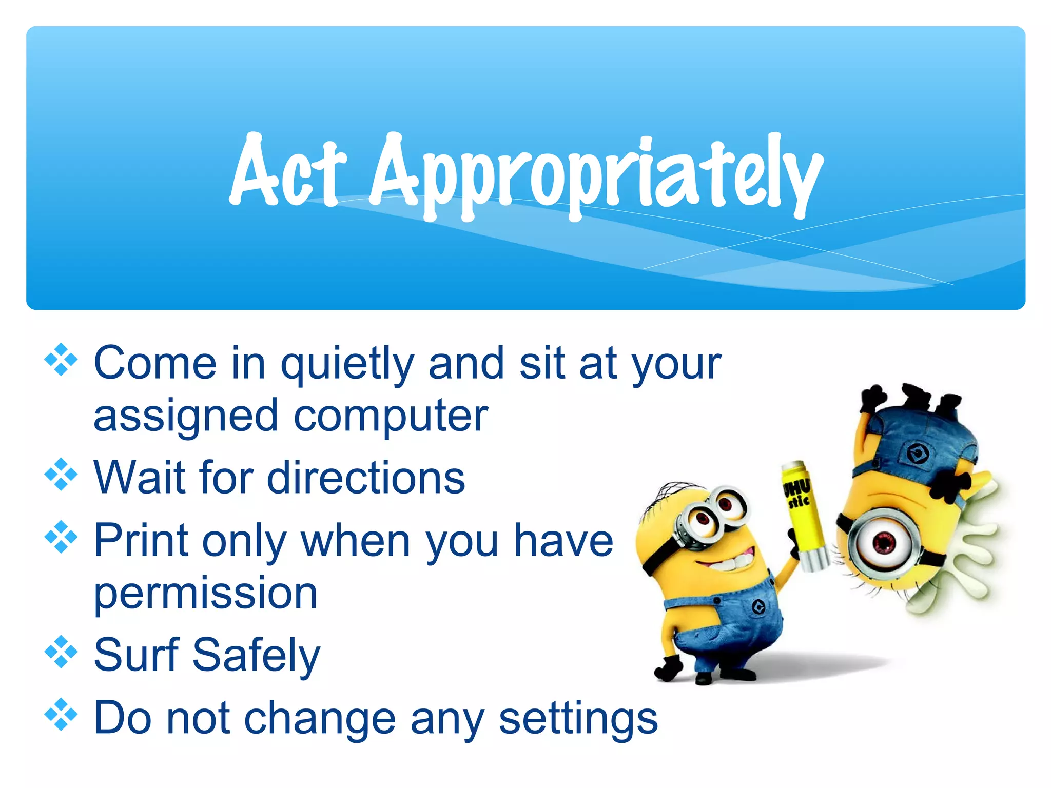  Come in quietly and sit at your
assigned computer
 Wait for directions
 Print only when you have
permission
 Surf Safely
 Do not change any settings
Act Appropriately
 