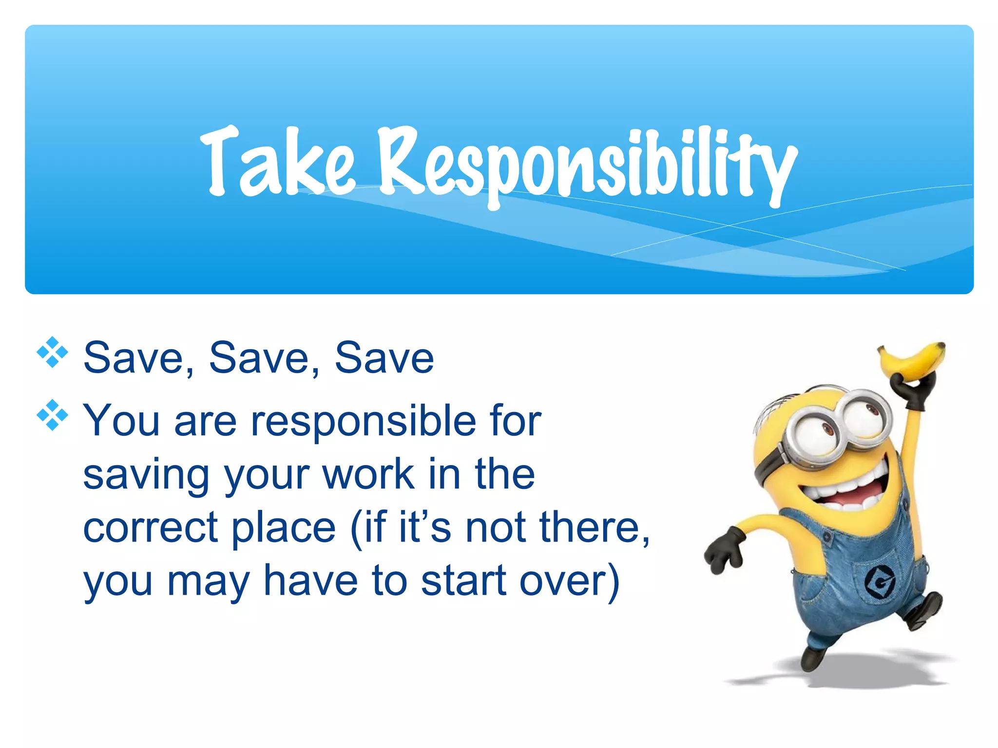  Save, Save, Save
 You are responsible for
saving your work in the
correct place (if it’s not there,
you may have to start over)
Take Responsibility
 