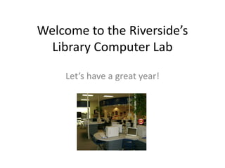 Welcome to the Riverside’s 
Library Computer Lab 
Let’s have a great year! 
 