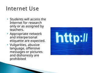  Students will access the
Internet for research
only or as assigned by
teachers.
 Appropriate network
and interpersonal
etiquette are expected.
 Vulgarities, abusive
language, offensive
messages or pictures
and dishonesty are
prohibited
 