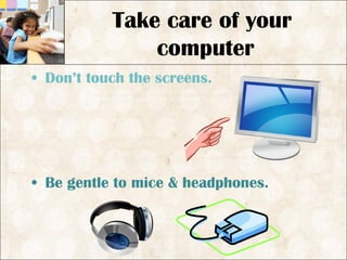 • Don’t touch the screens.
• Be gentle to mice & headphones.
Take care of your
computer