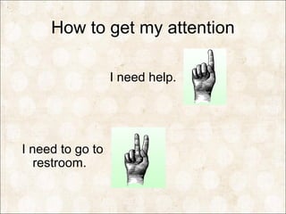 How to get my attention
I need help.
I need to go to
restroom.