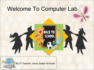 Welcome To Computer Lab
By IT Teacher: Asma Sultan Al Khatri
 