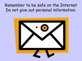 Remember to be safe on the Internet
Do not give out personal information.
 
