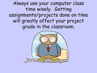 Always use your computer class
time wisely. Getting
assignments/projects done on time
will greatly affect your project
grade in the classroom.
 