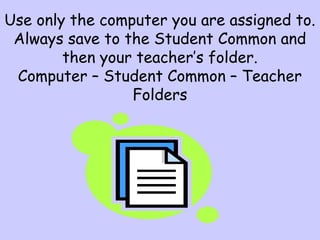 Use only the computer you are assigned to.
Always save to the Student Common and
then your teacher’s folder.
Computer – Student Common – Teacher
Folders
 
