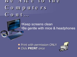 Be Nice to the Computers Cont… Print with permission ONLY Click  PRINT  once Keep screens clean Be gentle with mice  & headphones 