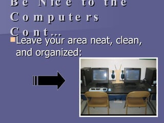 Be Nice to the Computers Cont… Leave your area neat, clean, and organized: 