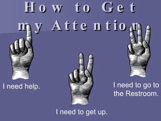 How to Get my Attention I need help. I need to get up. I need to go to the Restroom. 