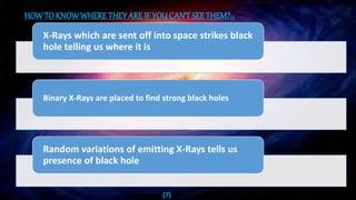 (7)
HOWTO KNOWWHERETHEYARE IF YOUCAN’T SEE THEM?[5]
X-Rays which are sent off into space strikes black
hole telling us where it is
Binary X-Rays are placed to find strong black holes
Random variations of emitting X-Rays tells us
presence of black hole
 
