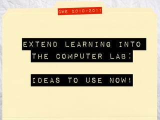 Extend Learning into
the computer lab:
ideas to use now!
CWE 2010-2011
 