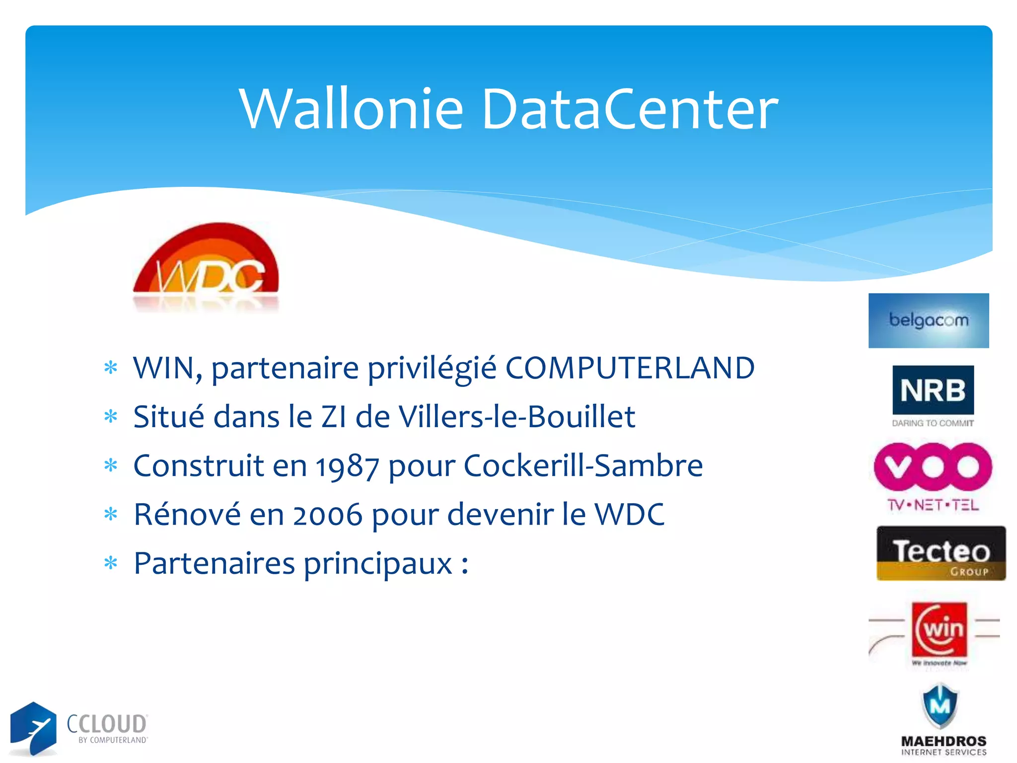 Wallonie DataCenter







WIN, partenaire privilégié COMPUTERLAND
Situé dans le ZI de Villers-le-Bouillet
Construit en 1987 pour Cockerill-Sambre
Rénové en 2006 pour devenir le WDC
Partenaires principaux :

 