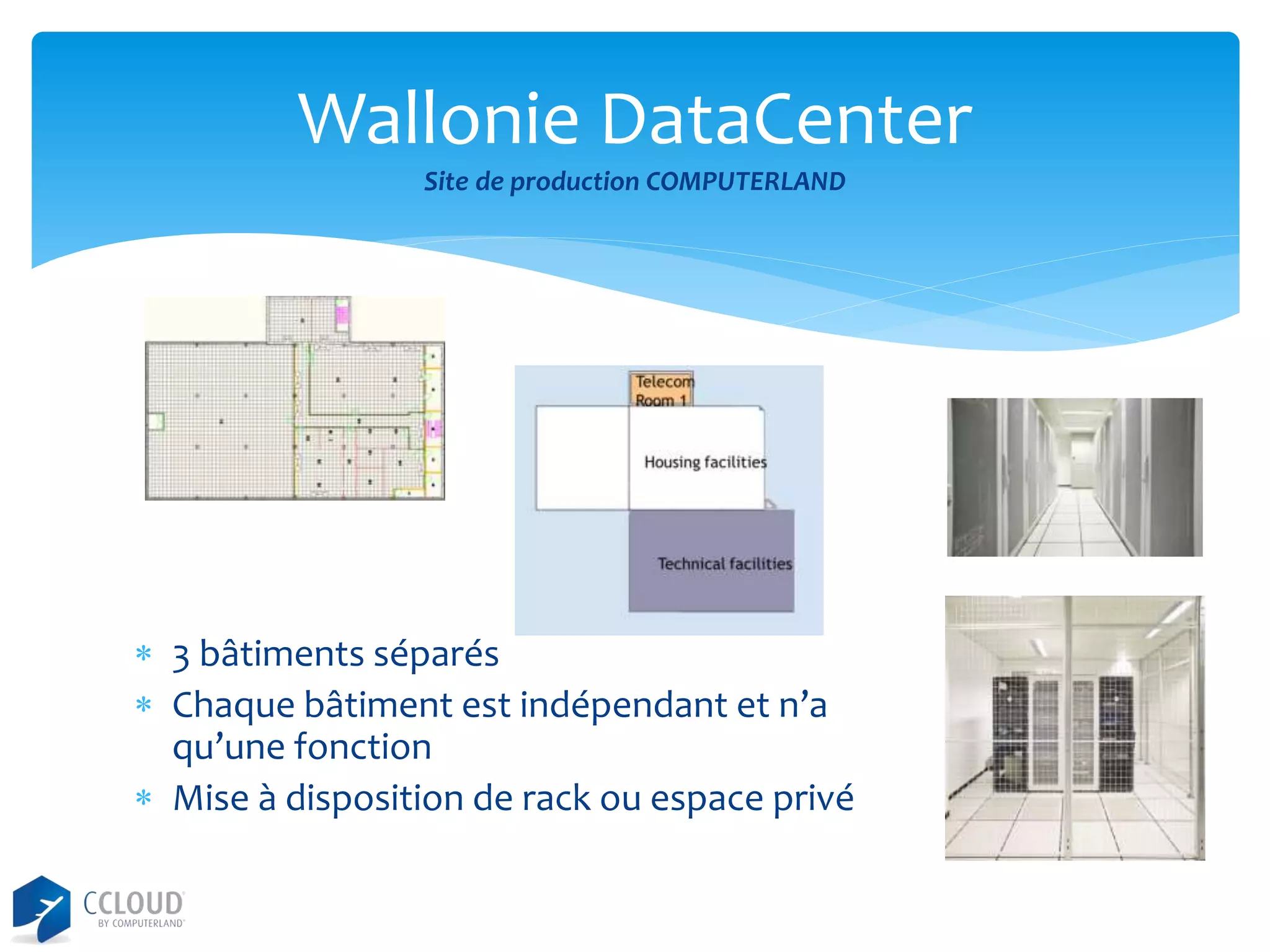 Wallonie DataCenter
Site de production COMPUTERLAND

 3 bâtiments séparés
 Chaque bâtiment est indépendant et n’a
qu’une fonction
 Mise à disposition de rack ou espace privé

 