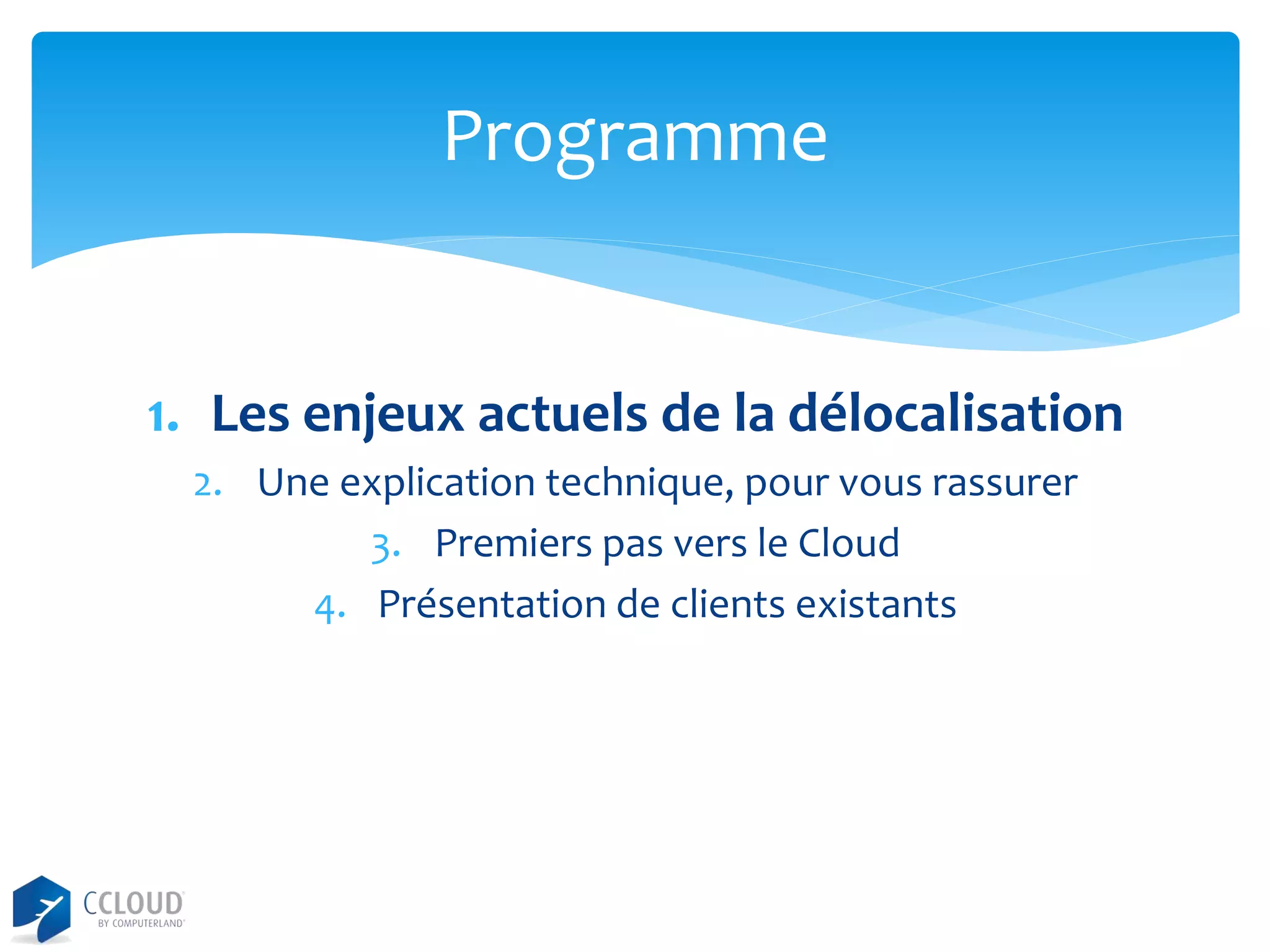 Programme

1. Les enjeux actuels de la délocalisation
2. Une explication technique, pour vous rassurer
3. Premiers pas vers le Cloud
4. Présentation de clients existants

 