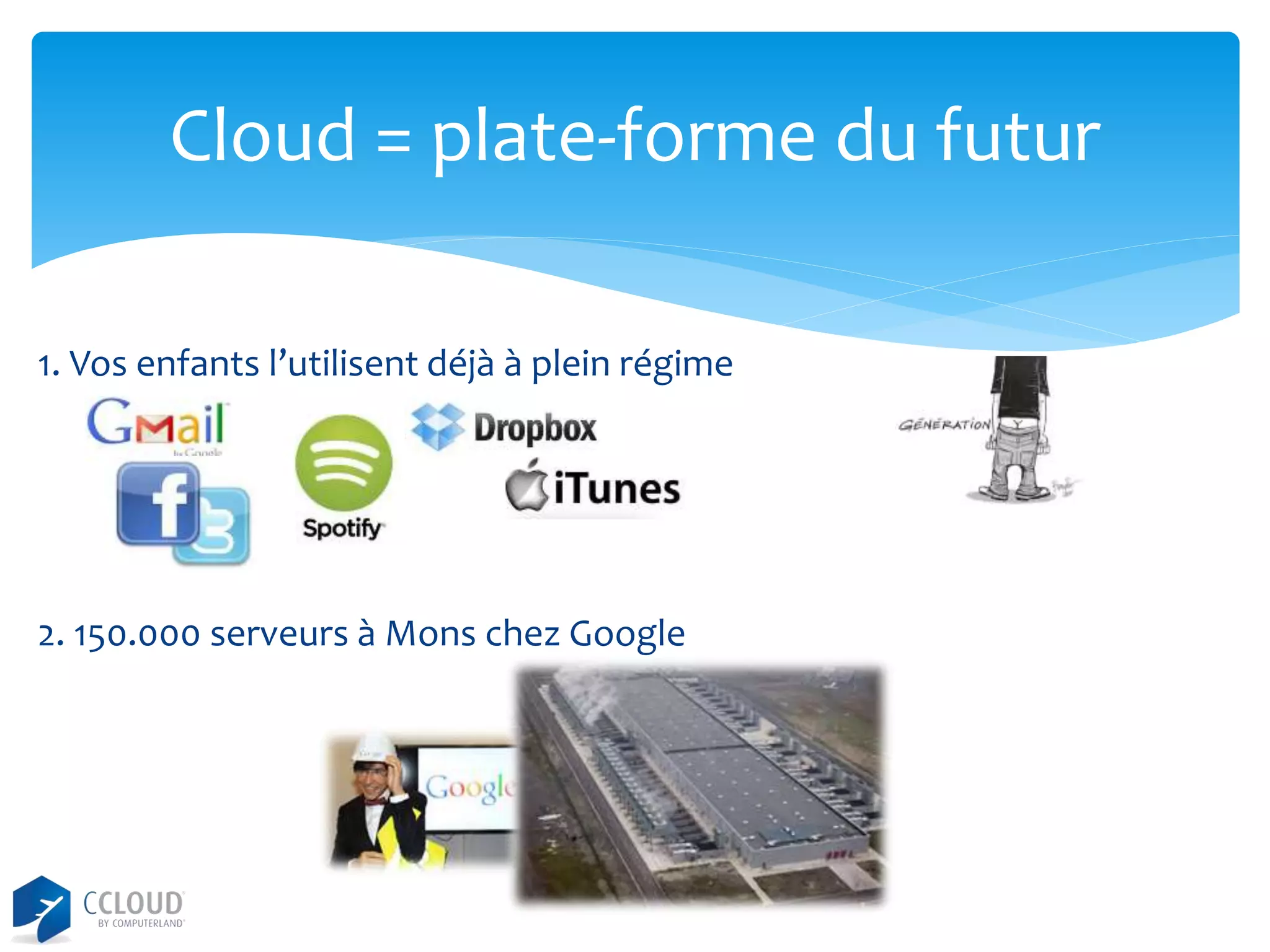 Cloud = plate-forme du futur
1. Vos enfants l’utilisent déjà à plein régime

2. 150.000 serveurs à Mons chez Google

 