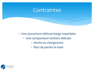 Contraintes

Une couverture télécom belge imparfaite
Une comparaison tarifaire délicate
Inertie au changement
Peur de perdre la main

 