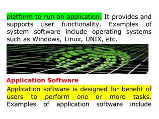 platform to run an application. It provides and
supports user functionality. Examples of
system software include operating systems
such as Windows, Linux, UNIX, etc.
Application Software
Application software is designed for benefit of
users to perform one or more tasks.
Examples of application software include
 