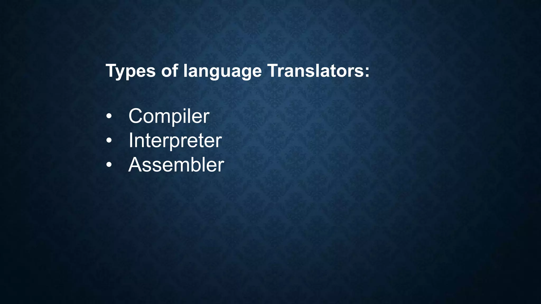 Types of language Translators:
• Compiler
• Interpreter
• Assembler
 