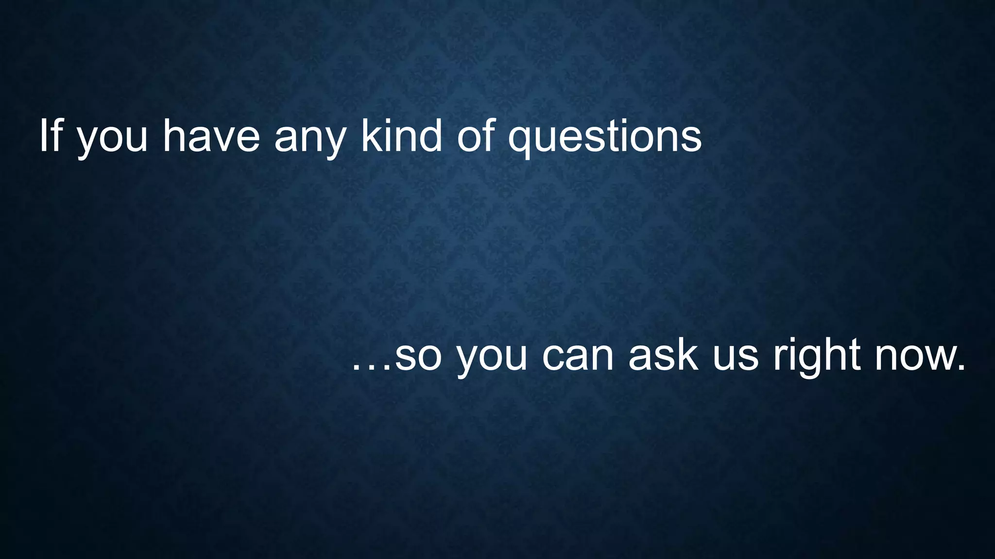 If you have any kind of questions
…so you can ask us right now.
 